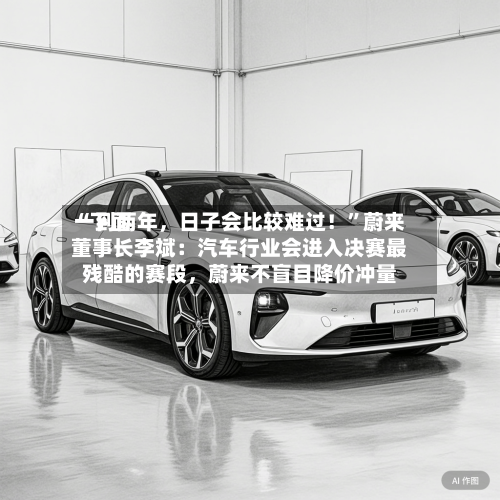 “下面一到两年	，日子会比较难过！”蔚来董事长李斌：汽车行业会进入决赛最残酷的赛段，蔚来不盲目降价冲量-第2张图片
