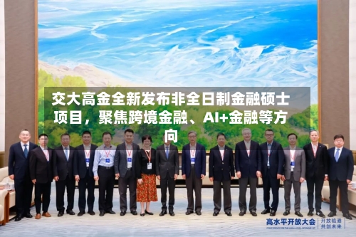 交大高金全新发布非全日制金融硕士项目，聚焦跨境金融	、AI+金融等方向-第3张图片