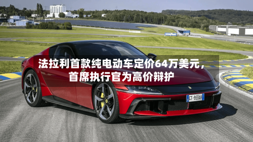 法拉利首款纯电动车定价64万美元，首席执行官为高价辩护-第2张图片