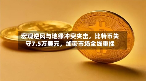 宏观逆风与地缘冲突夹击，比特币失守7.5万美元，加密市场全线重挫-第3张图片