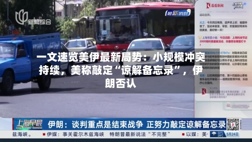 一文速览美伊最新局势：小规模冲突持续，美称敲定“谅解备忘录”，伊朗否认