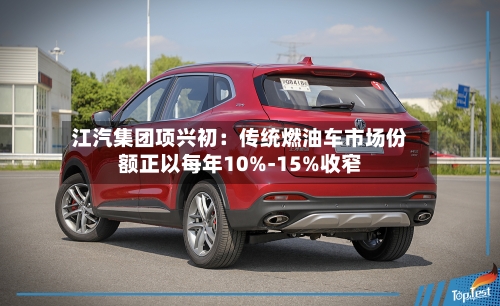 江汽集团项兴初:传统燃油车市场份额正以每年10%-15%收窄-第2张图片