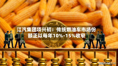 江汽集团项兴初：传统燃油车市场份额正以每年10%-15%收窄