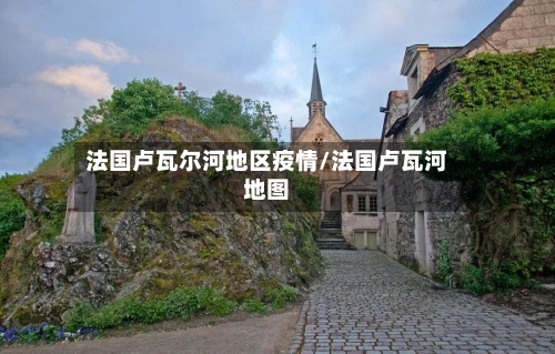 法国卢瓦尔河地区疫情/法国卢瓦河地图-第2张图片