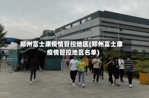 郑州富士康疫情管控地区(郑州富士康疫情管控地区名单)-第3张图片