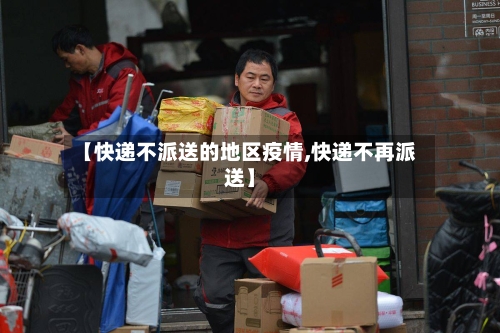 【快递不派送的地区疫情,快递不再派送】-第3张图片