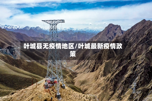 叶城县无疫情地区/叶城最新疫情政策