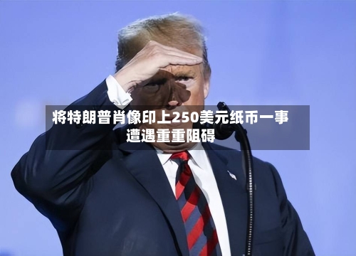 将特朗普肖像印上250美元纸币一事遭遇重重阻碍