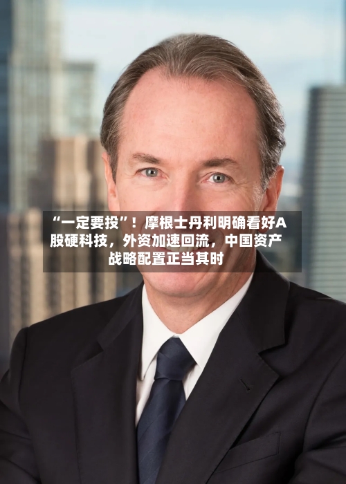 “一定要投”！摩根士丹利明确看好A股硬科技，外资加速回流	，中国资产战略配置正当其时-第2张图片