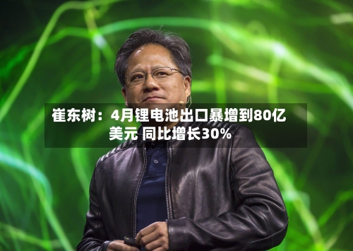 崔东树:4月锂电池出口暴增到80亿美元 同比增长30%-第2张图片