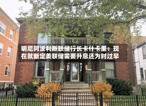 明尼阿波利斯联储行长卡什卡里：现在就断定美联储需要升息还为时过早-第2张图片