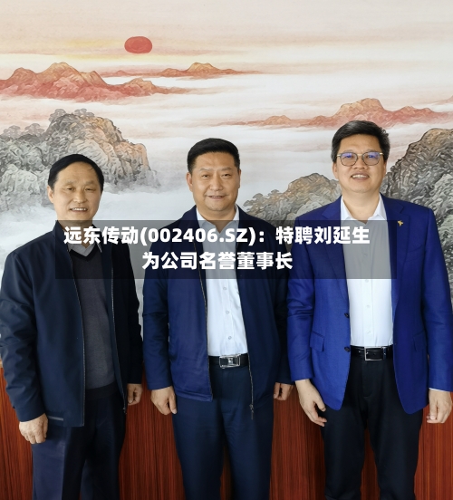 远东传动(002406.SZ)：特聘刘延生为公司名誉董事长