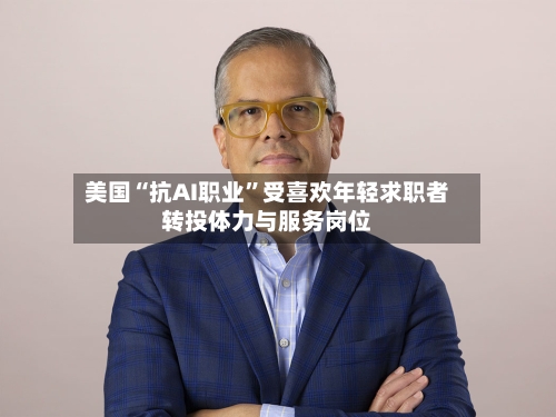 美国“抗AI职业”受喜欢年轻求职者转投体力与服务岗位