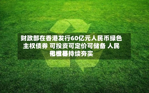 财政部在香港发行60亿元人民币绿色主权债券 可投资可定价可储备 人民币世界化根基持续夯实