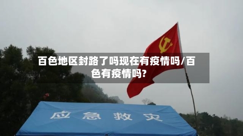 百色地区封路了吗现在有疫情吗/百色有疫情吗?