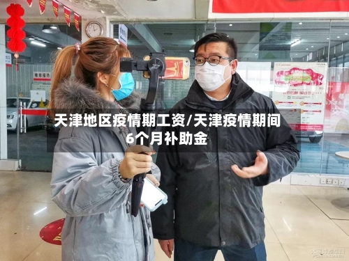 天津地区疫情期工资/天津疫情期间6个月补助金-第2张图片