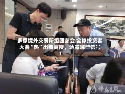 多家境外交易所组团参会 全球投资者大会“热”出新高度	，透露哪些信号？-第3张图片