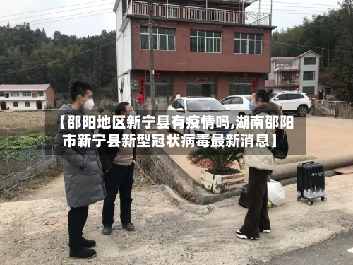 【邵阳地区新宁县有疫情吗,湖南邵阳市新宁县新型冠状病毒最新消息】-第3张图片