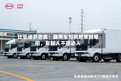 比亚迪罗忠良：商用车司机越来越难招，年轻人不愿进入-第3张图片