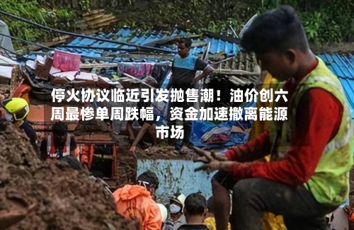 停火协议临近引发抛售潮！油价创六周最惨单周跌幅，资金加速撤离能源市场