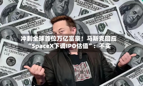 冲刺全球首位万亿富豪！马斯克回应“SpaceX下调IPO估值”：不实-第3张图片