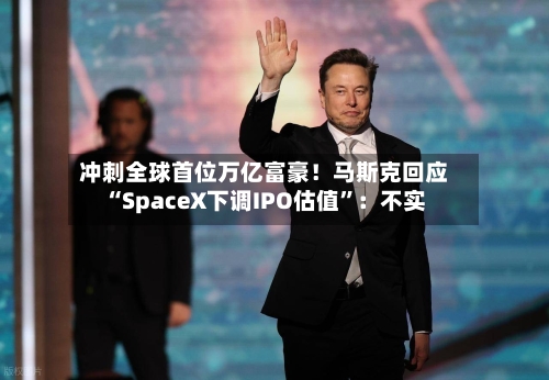 冲刺全球首位万亿富豪！马斯克回应“SpaceX下调IPO估值”：不实-第2张图片