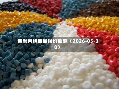 四聚丙烯商品报价动态（2026-05-30）