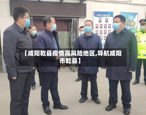 【咸阳乾县疫情高风险地区,导航咸阳市乾县】-第3张图片