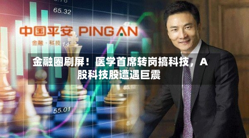金融圈刷屏！医学首席转岗搞科技，A股科技股遭遇巨震