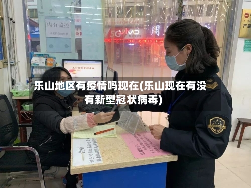 乐山地区有疫情吗现在(乐山现在有没有新型冠状病毒)-第2张图片