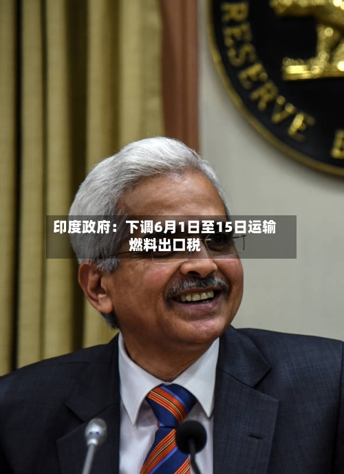 印度政府:下调6月1日至15日运输燃料出口税-第2张图片