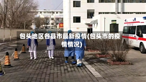 包头地区各县市最新疫情(包头市的疫情情况)