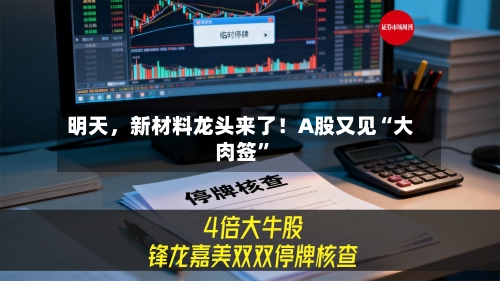 明天，新材料龙头来了！A股又见“大肉签”