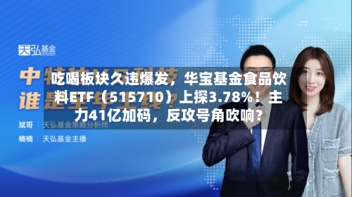 吃喝板块久违爆发，华宝基金食品饮料ETF（515710）上探3.78%！主力41亿加码，反攻号角吹响？-第2张图片