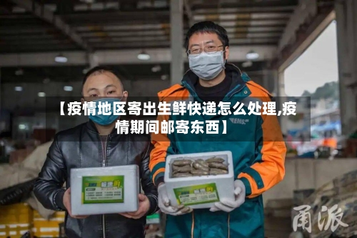 【疫情地区寄出生鲜快递怎么处理,疫情期间邮寄东西】