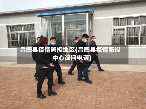 昌图县疫情管控地区(昌图县疫情防控中心询问电话)
