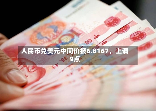 人民币兑美元中间价报6.8167，上调9点-第2张图片