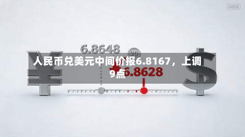 人民币兑美元中间价报6.8167	，上调9点-第3张图片