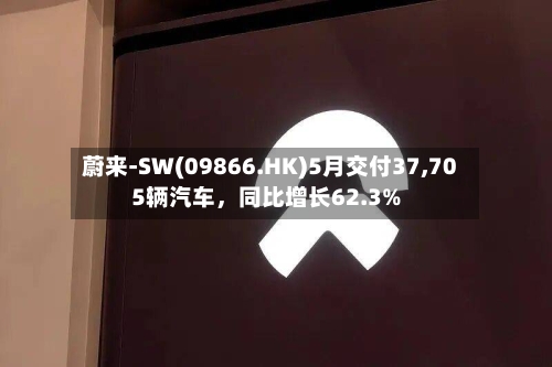 蔚来-SW(09866.HK)5月交付37,705辆汽车，同比增长62.3%-第2张图片