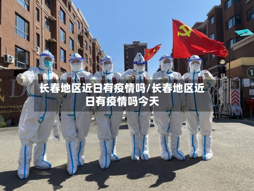 长春地区近日有疫情吗/长春地区近日有疫情吗今天-第3张图片