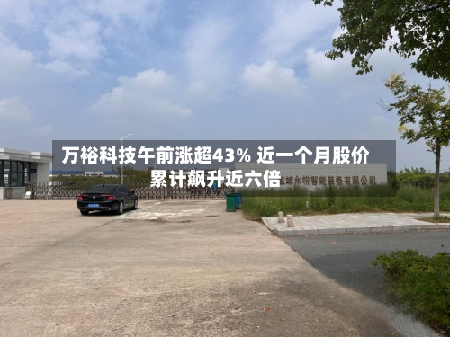 万裕科技午前涨超43% 近一个月股价累计飙升近六倍-第2张图片