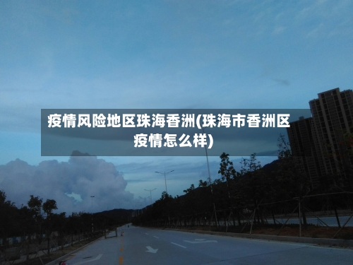 疫情风险地区珠海香洲(珠海市香洲区疫情怎么样)-第2张图片