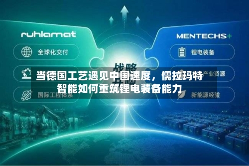 当德国工艺遇见中国速度，儒拉玛特智能如何重筑锂电装备能力-第2张图片