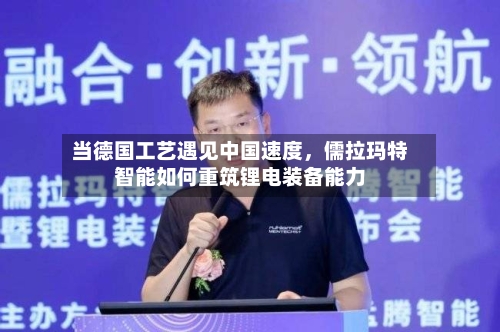 当德国工艺遇见中国速度，儒拉玛特智能如何重筑锂电装备能力-第3张图片