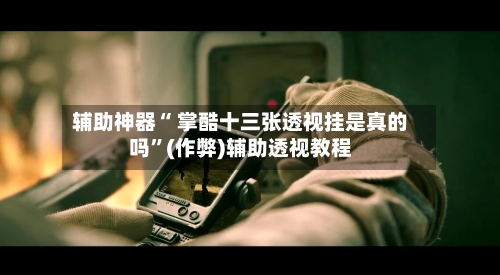 辅助神器“ 掌酷十三张透视挂是真的吗	”(作弊)辅助透视教程-第3张图片