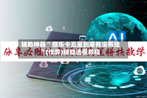 辅助神器“ 微乐卡五星到底有没有挂	”(作弊)辅助透视教程-第2张图片