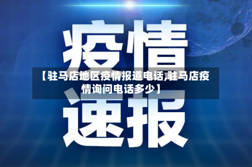 【驻马店地区疫情报道电话,驻马店疫情询问电话多少】-第2张图片