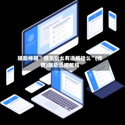 辅助神器“ 微乐创幺有透视挂么”(作弊)辅助透视教程