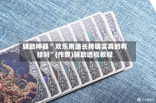 辅助神器“ 欢乐南通长牌确实真的有挂吗”(作弊)辅助透视教程-第2张图片