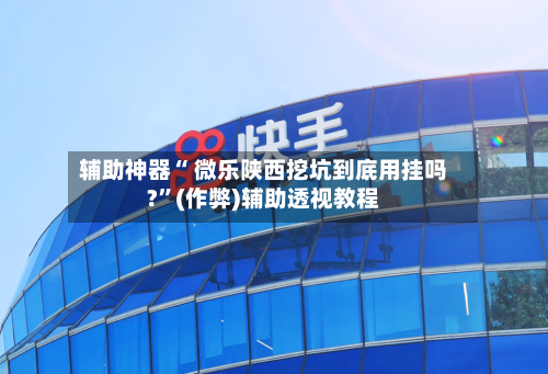 辅助神器“ 微乐陕西挖坑到底用挂吗?”(作弊)辅助透视教程-第3张图片